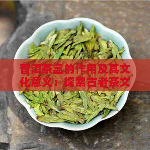 普洱茶盒的作用及其文化意义：探索古老茶文化的神秘宝库