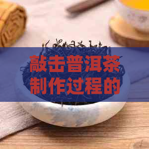 敲击普洱茶制作过程的详细步骤与技巧：了解茶叶成型的关键因素