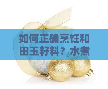 如何正确烹饪和田玉籽料？水煮是更佳选择吗？