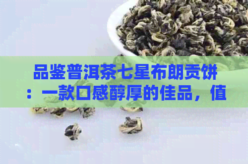 品鉴普洱茶七星布朗贡饼：一款口感醇厚的佳品，值得一试！