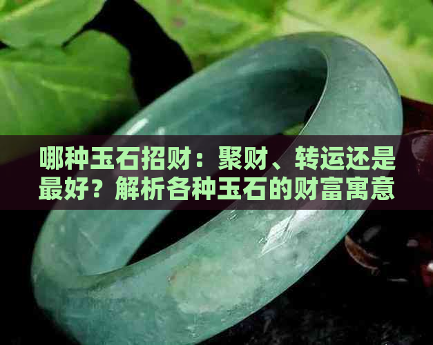 哪种玉石招财：聚财、转运还是更好？解析各种玉石的财富寓意与辟邪效果。