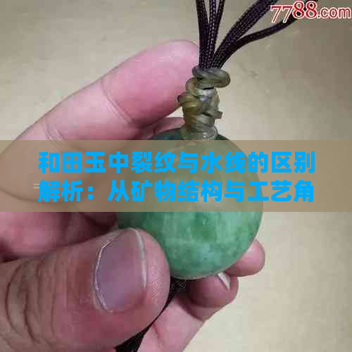 和田玉中裂纹与水线的区别解析：从矿物结构与工艺角度探究其真伪