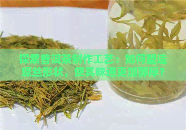 探索普洱茶制作工艺：如何塑造螺丝形状，使其味道更加醇厚？