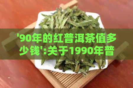 '90年的红普洱茶值多少钱':关于1990年普洱茶饼的价格查询