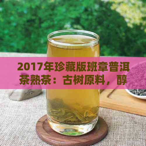 2017年珍藏版班章普洱茶熟茶：古树原料，醇厚口感，收藏佳品