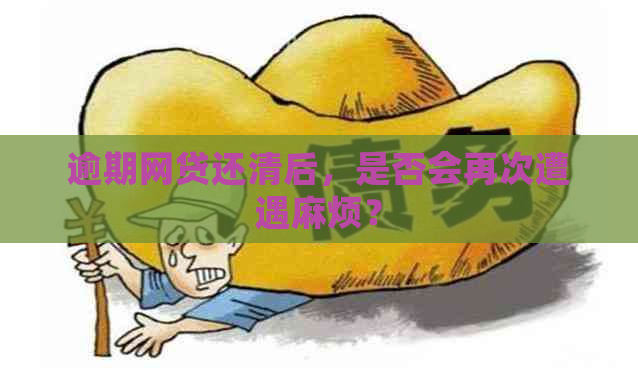 逾期网贷还清后，是否会再次遭遇麻烦？