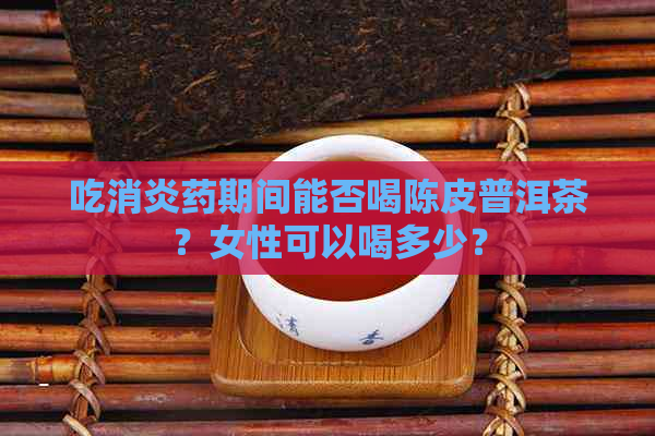 吃消炎药期间能否喝陈皮普洱茶？女性可以喝多少？