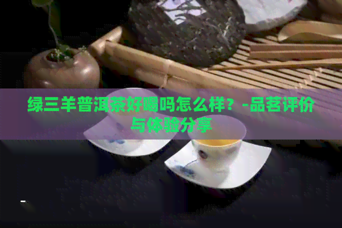 绿三羊普洱茶好喝吗怎么样？-品茗评价与体验分享