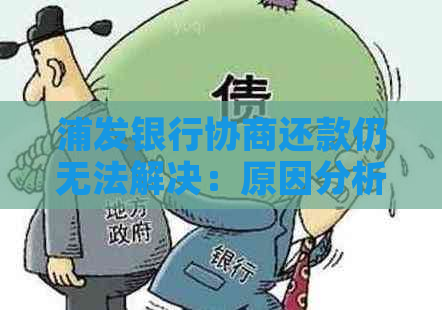 浦发银行协商还款仍无法解决：原因分析及相关建议