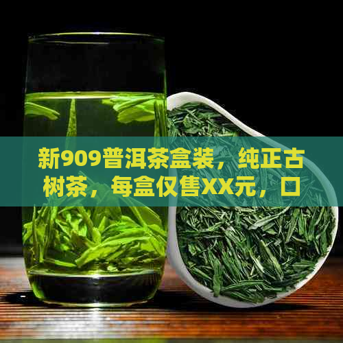 新909普洱茶盒装，纯正古树茶，每盒仅售XX元，口感醇厚，值得一试！