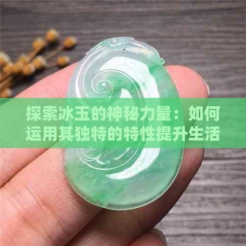 探索冰玉的神秘力量：如何运用其独特的特性提升生活品质