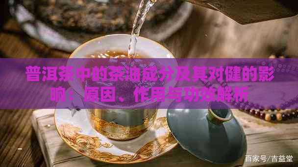 普洱茶中的茶油成分及其对健的影响：原因、作用与功效解析