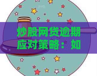 炒股网贷逾期应对策略：如何降低损失、长还款时间及解决相关问题