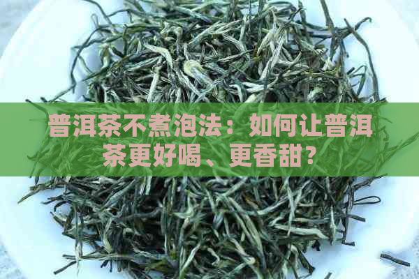 普洱茶不煮泡法：如何让普洱茶更好喝、更香甜？