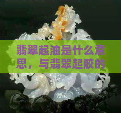 翡翠起油是什么意思，与翡翠起胶的区别和优劣