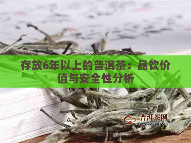 存放6年以上的普洱茶：品饮价值与安全性分析