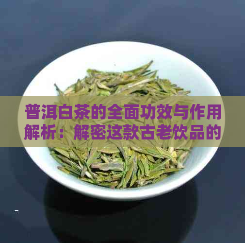 普洱白茶的全面功效与作用解析：解密这款古老饮品的健益处