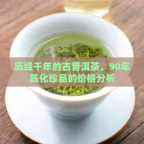 历经千年的古普洱茶，90年陈化珍品的价格分析