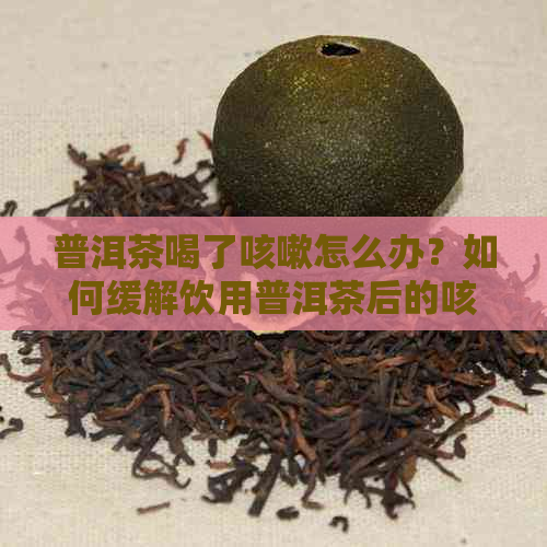 普洱茶喝了咳嗽怎么办？如何缓解饮用普洱茶后的咳嗽症状？