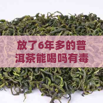 放了6年多的普洱茶能喝吗有吗？会中吗？普洱茶放了6年以上值多少钱？