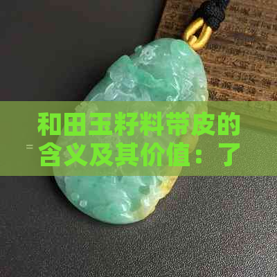 和田玉籽料带皮的含义及其价值：了解这种特殊的玉石特性与市场前景