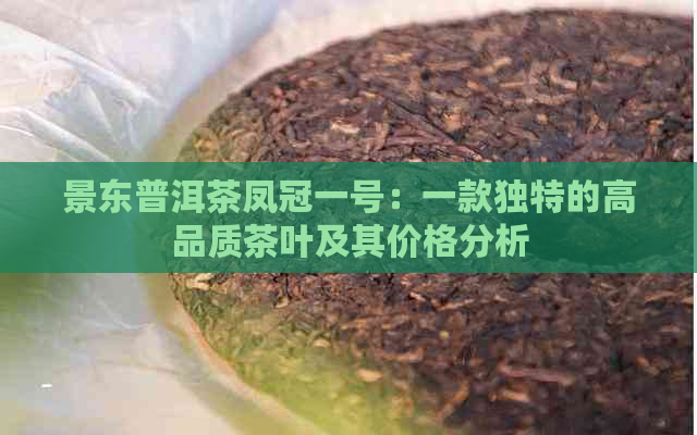 景东普洱茶凤冠一号：一款独特的高品质茶叶及其价格分析