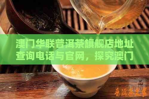 华联普洱茶旗舰店地址查询电话与官网，探究华联普洱茶好不好