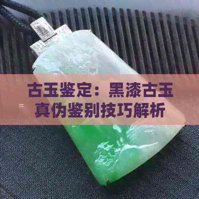 古玉鉴定：黑漆古玉真伪鉴别技巧解析