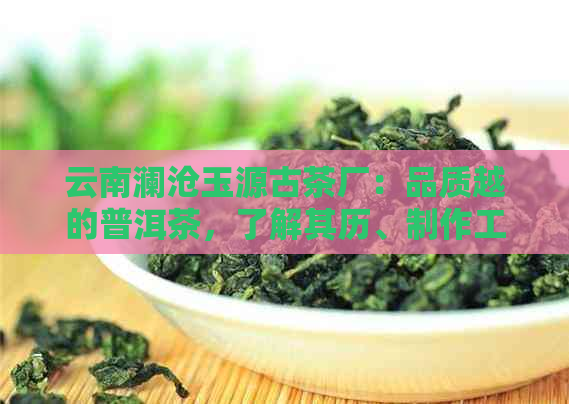 云南澜沧玉源古茶厂：品质越的普洱茶，了解其历、制作工艺与品鉴方法