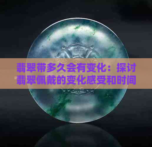 翡翠带多久会有变化：探讨翡翠佩戴的变化感受和时间