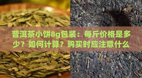 普洱茶小饼8g包装：每斤价格是多少？如何计算？购买时应注意什么？