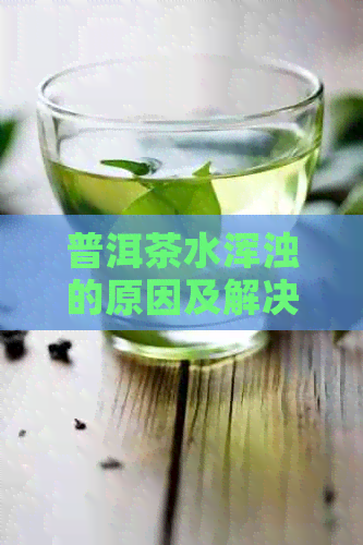 普洱茶水浑浊的原因及解决方法全面解析