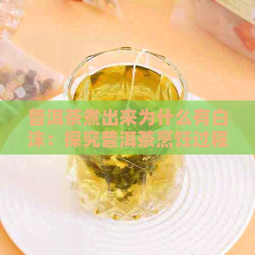 普洱茶煮出来为什么有白沫：探究普洱茶烹饪过程中产生的白沫现象及可能原因