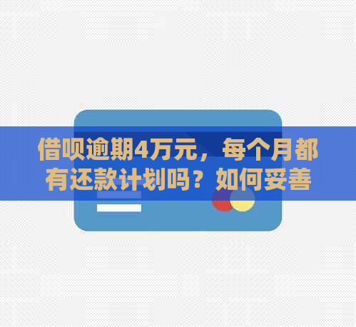 借呗逾期4万元，每个月都有还款计划吗？如何妥善处理逾期问题？