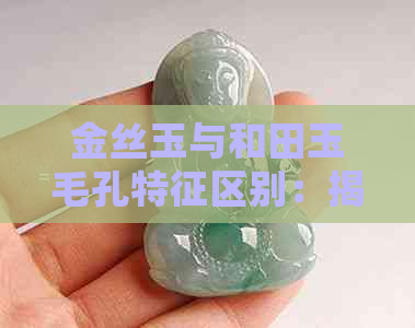 金丝玉与和田玉毛孔特征区别：揭示两种玉石的细微差别