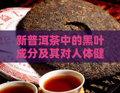 新普洱茶中的黑叶成分及其对人体健的影响： 安全性与饮用建议