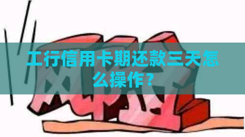 工行信用卡期还款三天怎么操作？