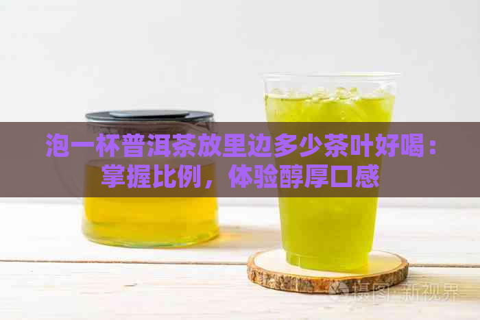 泡一杯普洱茶放里边多少茶叶好喝：掌握比例，体验醇厚口感