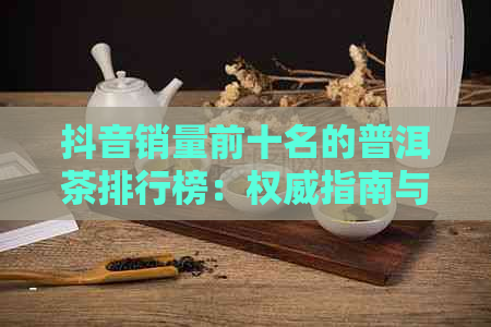 抖音销量前十名的普洱茶排行榜：权威指南与消费者热门选择