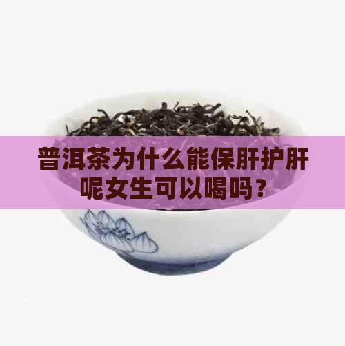 普洱茶为什么能保肝护肝呢女生可以喝吗？