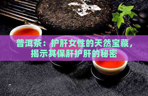 普洱茶：护肝女性的天然宝藏，揭示其保肝护肝的秘密