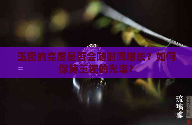 玉镯的亮度是否会随时间增长？如何保持玉镯的光泽？