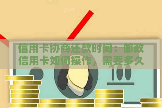 信用卡协商还款时间：邮政信用卡如何操作，需要多久？