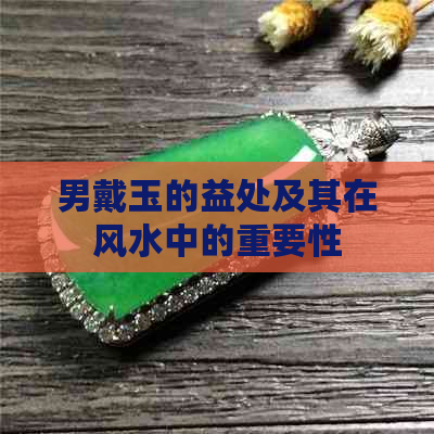 男戴玉的益处及其在风水中的重要性