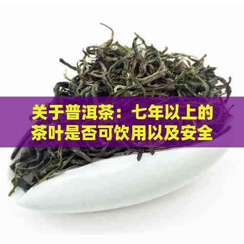 关于普洱茶：七年以上的茶叶是否可饮用以及安全性问题解析