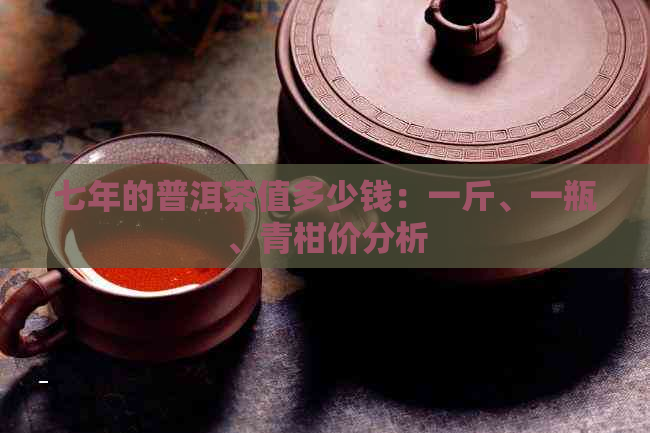 七年的普洱茶值多少钱：一斤、一瓶、青柑价分析