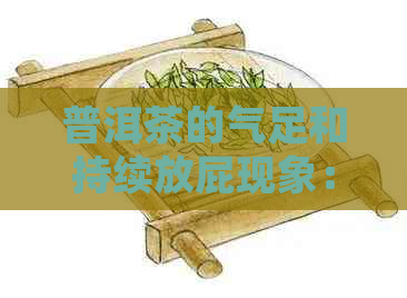 普洱茶的气足和持续放屁现象：女性饮用是否适宜？探究原因及解决方法