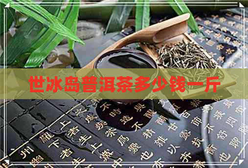 世冰岛普洱茶多少钱一斤