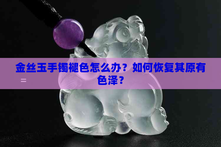 金丝玉手镯褪色怎么办？如何恢复其原有色泽？