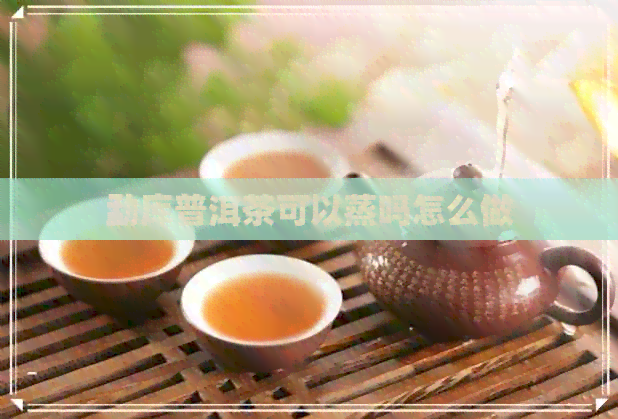 勐库普洱茶可以蒸吗怎么做